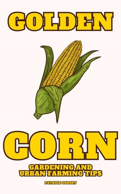 Golden Corn - Gardening And Urban Farming Tips
