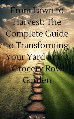 From Lawn to Harvest: The Complete Guide to Transforming Your Yard into a Grocery Row Garden