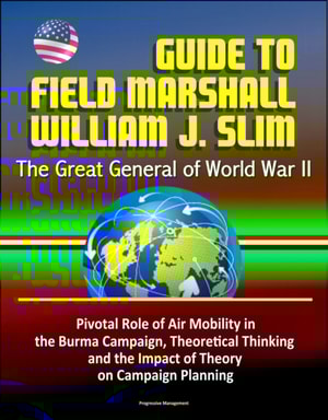 Guide to Field Marshall William J. Slim: The Great General of World War II, Pivotal Role of Air Mobility in the Burma Campaign, Theoretical Thinking and the Impact of Theory on Campaign Planning