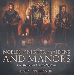 Nobles, Knights, Maidens and Manors: The Medieval Feudal System