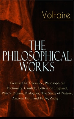 Voltaire - The Philosophical Works: Treatise On Tolerance, Philosophical Dictionary, Candide, Letters on England, Plato's Dream, Dialogues, The Study of Nature, Ancient Faith and Fable, Zadig...