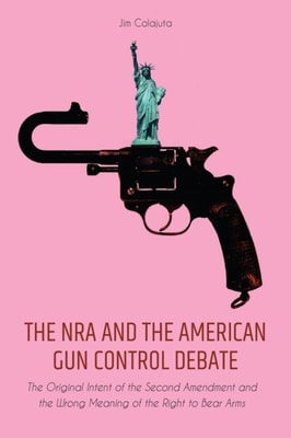 NRA and the American Gun Control Debate The Original Intent of the Second Amendment and the Wrong Meaning of the Right to Bear Arms