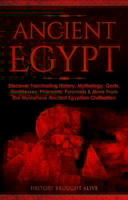 Ancient Egypt: Discover Fascinating History, Mythology, Gods, Goddesses, Pharaohs, Pyramids & More From The Mysterious Ancient Egyptian Civilisation