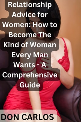 Relationship Advice for Women: How to Become The Kind of Woman Every Man Wants - A Comprehensive Guide