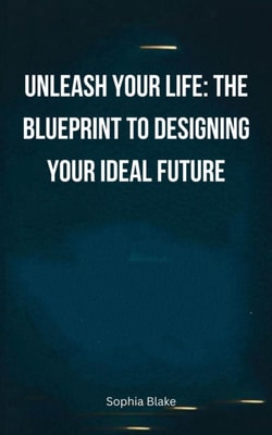 Unleash Your Life: The Blueprint to Designing Your Ideal Future