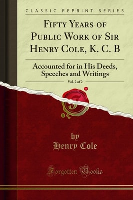 Fifty Years of Public Work of Sir Henry Cole, K. C. B