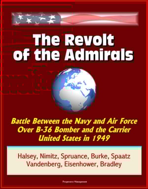 Revolt of the Admirals: Battle Between the Navy and Air Force Over B-36 Bomber and the Carrier United States in 1949, Halsey, Nimitz, Spruance, Burke, Spaatz, Vandenberg, Eisenhower, Bradley