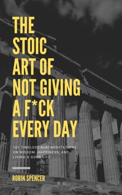 Stoic Art of Not Giving a F*ck Every Day: 101 Timeless Mini-Meditations on Wisdom, Happiness, and Living a Good Life