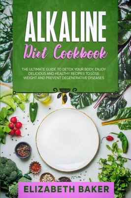 Alkaline Diet Cookbook: The Ultimate Guide to Detox Your Body. Enjoy Delicious and Healthy Recipes to Lose Weight and Prevent Degenerative Diseases.