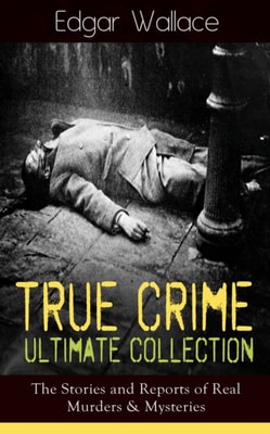 True Crime Ultimate Collection: The Stories of Real Murders & Mysteries : Must-Read Mystery Accounts - Real Life Stories: The Secret of the Moat Farm, The Murder on Yarmouth Sands, Herbert Armstrong-P