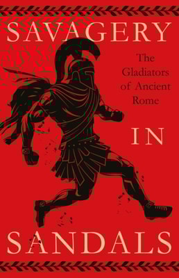 Savagery in Sandals: The Gladiators of Ancient Rome