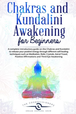 Chakras and Kundalini Awakening for Beginners: a Complete Introductory Guide on the Chakras and Kundalini to Release your Positive Energy Through Different Self-Healing Techniques