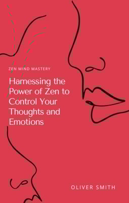 Zen Mind Mastery: Harnessing the Power of Zen to Control Your Thoughts and Emotions