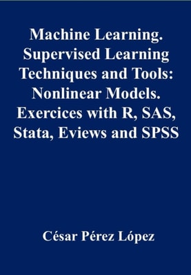 Machine Learning. Supervised Learning Techniques and Tools: Nonlinear Models Exercises with R, SAS, Stata, Eviews and SPSS