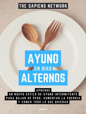 Ayuno En Dias Alternos: Aprende Un Nuevo Estilo De Ayuno Intermitente Para Bajar De Peso, Aumentar La Energia Y Comer Todo Lo Que Quieras