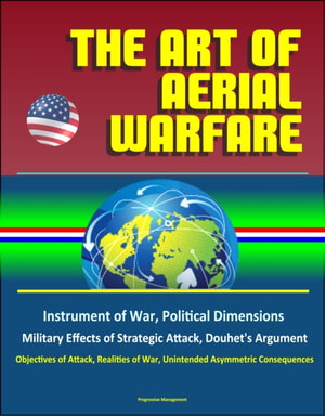 Art of Aerial Warfare: Instrument of War, Political Dimensions, Military Effects of Strategic Attack, Douhet's Argument, Objectives of Attack, Realities of War, Unintended Asymmetric Consequences