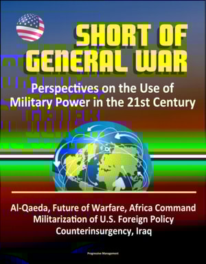 Short of General War: Perspectives on the Use of Military Power in the 21st Century - Al-Qaeda, Future of Warfare, Africa Command, Militarization of U.S. Foreign Policy, Counterinsurgency, Iraq