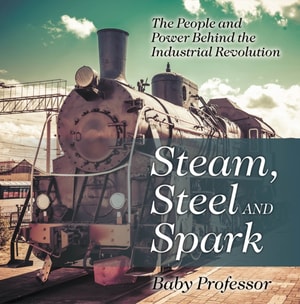 Steam, Steel and Spark: The People and Power Behind the Industrial Revolution
