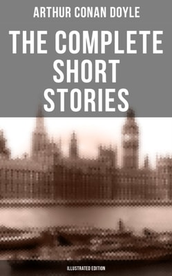Complete Short Stories of Sir Arthur Conan Doyle (Illustrated Edition)