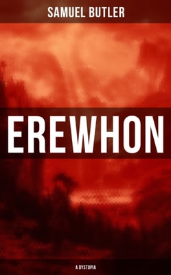 Erewhon (A Dystopia) : The Masterpiece that Inspired Orwell's 1984 by Predicting the Takeover of Humanity by AI Machines