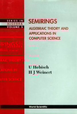 Semirings: Algebraic Theory And Applications In Computer Science