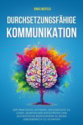 Durchsetzungsfahige Kommunikation: Der praktische Leitfaden, um Konflikte zu losen, selbstsicher aufzutreten und authentische Beziehungen in jedem Lebensbereich zu schaffen