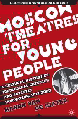 Moscow Theatres for Young People: A Cultural History of Ideological Coercion and Artistic Innovation, 1917-2000