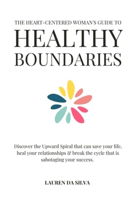 Heart-Centered Woman's Guide to Healthy Boundaries : Discover the Upward Spiral That Can Save Your Life, Heal Your Relationships and Break the Cycle That is Sabotaging Your Success