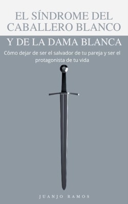 El sindrome del caballero blanco y de la dama blanca: como dejar de ser el salvador de tu pareja y ser el protagonista de tu vida
