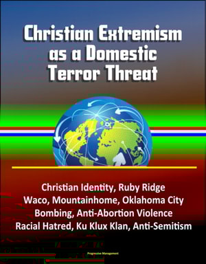 Christian Extremism as a Domestic Terror Threat: Christian Identity, Ruby Ridge, Waco, Mountainhome, Oklahoma City Bombing, Anti-Abortion Violence, Racial Hatred, Ku Klux Klan, Anti-Semitism