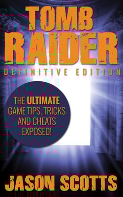Tomb Raider: Definitive Edition :The Ultimate Game Tips, Tricks and Cheats Exposed!