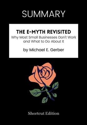 SUMMARY: The E-Myth Revisited: Why Most Small Businesses Don't Work And What To Do About It By Michael E. Gerber