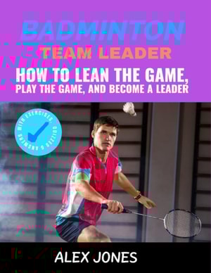 Badminton Team Leader: How to Learn the game, play the game and become a leader