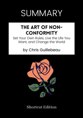 SUMMARY: The Art Of Non-Conformity: Set Your Own Rules, Live The Life You Want, And Change The World By Chris Guillebeau