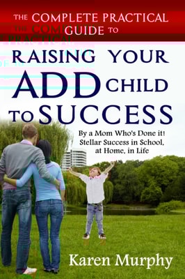 Complete Practical Guide to Raising Your ADD Child to Success by a Mom Who's Done it! Stellar Success in School, at Home, in Life