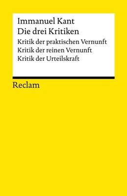 Die drei Kritiken: Kritik der praktischen Vernunft - Kritik der reinen Vernunft - Kritik der Urteilskraft