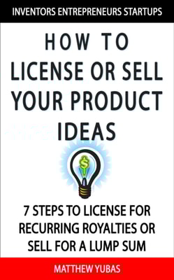 How to License or Sell Your Ideas; 7 Steps to License for Recurring Royalties or Sell for a Lump Sum