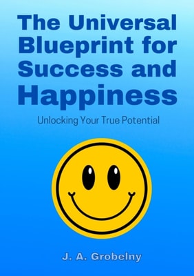 Universal Blueprint for Success and Happiness. Unlocking Your True Potential