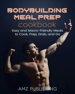 Bodybuilding Meal Prep Cookbook: Easy and Macro-Friendly Meals to Cook, Prep, Grab, and Go