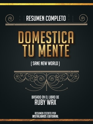 Resumen Completo: Domestica Tu Mente (Sane New World) - Basado En El Libro De Ruby Wax