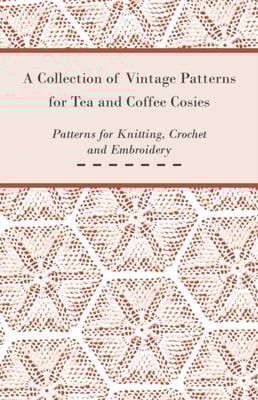 Collection of Vintage Patterns for Tea and Coffee Cosies; Patterns for Knitting, Crochet and Embroidery