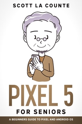 Pixel 5 For Seniors : A Beginners Guide to the Pixel and Android OS