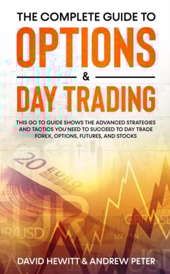 Complete Guide to Options & Day Trading: This Go To Guide Shows The Advanced Strategies And Tactics You Need To Succeed To Day Trade Forex, Options, Futures, and Stocks