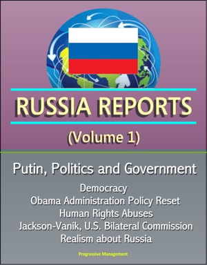 Russia Reports (Volume 1) - Putin, Politics and Government, Democracy, Obama Administration Policy Reset, Human Rights Abuses, Jackson-Vanik, U.S. Bilateral Commission, Realism about Russia