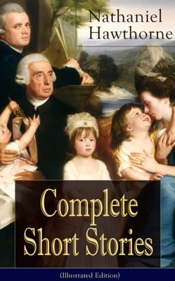 Complete Short Stories of Nathaniel Hawthorne (Illustrated Edition) : Over 120 Short Stories Including Rare Sketches From Magazines of the Renowned American Author of "The Scarlet Letter", "The House