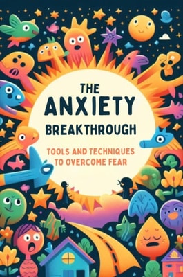 Anxiety Breakthrough: Tools And Techniques To Overcome Fear