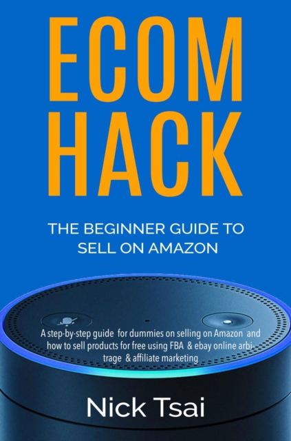 Ecom Hack -The Beginner Guide To Sell On Amazon -A step-by-step guide  for dummies on selling on Amazon  and how to sell products for free using FBA  & ebay online arbitrage  & affiliate marketing