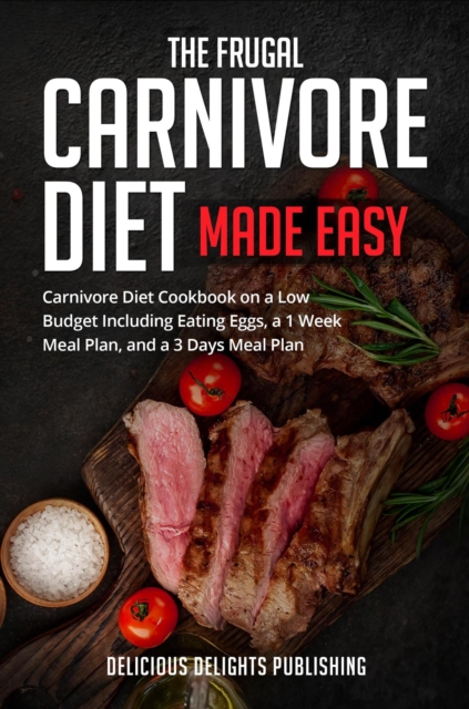 Frugal Carnivore Diet Made Easy: Carnivore Diet Cookbook on a Low Budget Including Eating Eggs, a 1 Week Meal Plan, and a 3 Days Meal Plan