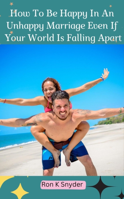 How To Be Happy In An Unhappy Marriage Even If Your World Is Falling Apart