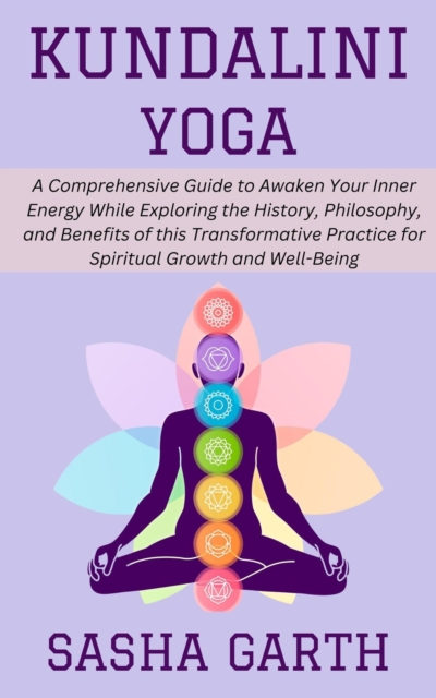 Kundalini Yoga: A Comprehensive Guide to Awaken Your Inner Energy While Exploring the History, Philosophy, and Benefits of this Transformative Practice for Spiritual Growth and Well-Being